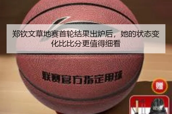 郑钦文草地赛首轮结果出炉后，她的状态变化比比分更值得细看 - Kaiyuan Qipai