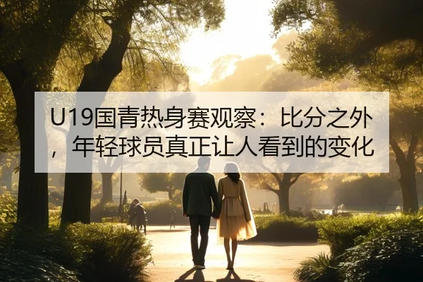 U19国青热身赛观察：比分之外，年轻球员真正让人看到的变化 | Kaiyuan Qipai