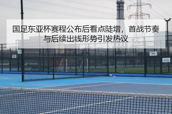 国足东亚杯赛程公布后看点陡增，首战节奏与后续出线形势引发热议 | Kaiyuan Qipai
